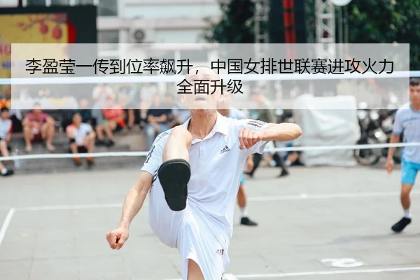 李盈莹一传到位率飙升，中国女排世联赛进攻火力全面升级