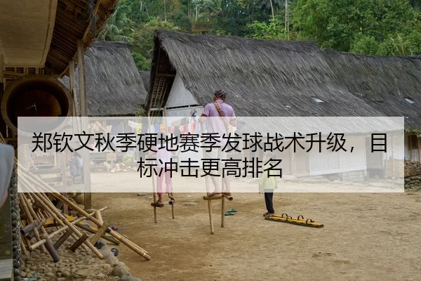 郑钦文秋季硬地赛季发球战术升级，目标冲击更高排名