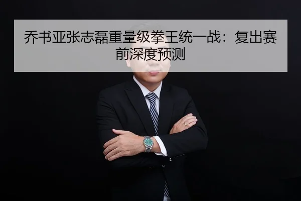 乔书亚张志磊重量级拳王统一战：复出赛前深度预测