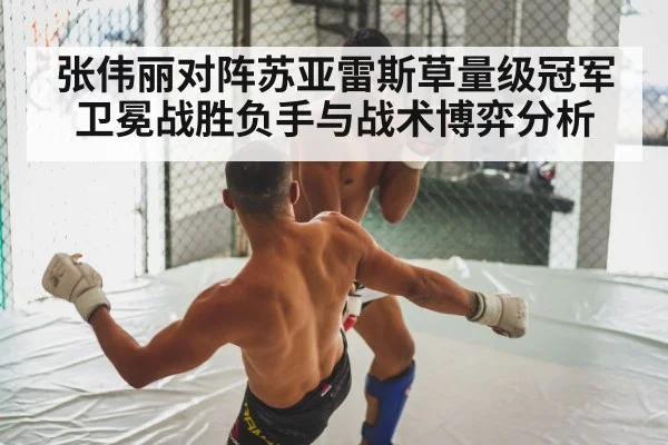张伟丽对阵苏亚雷斯草量级冠军卫冕战胜负手与战术博弈分析