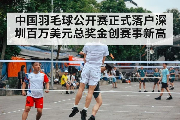 中国羽毛球公开赛正式落户深圳百万美元总奖金创赛事新高