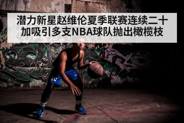 潜力新星赵维伦夏季联赛连续二十加吸引多支NBA球队抛出橄榄枝