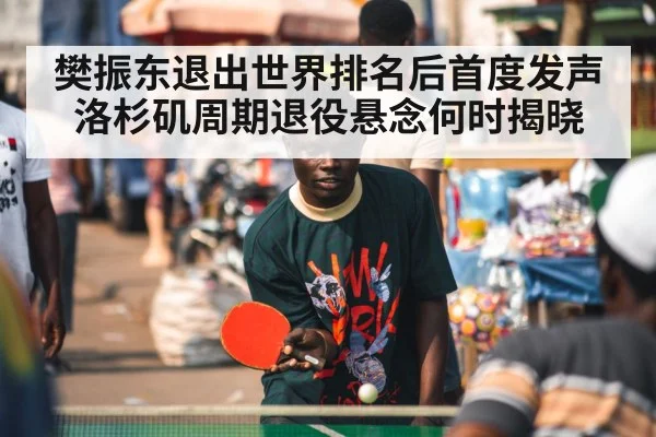 樊振东退出世界排名后首度发声 洛杉矶周期退役悬念何时揭晓