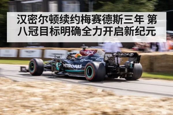 汉密尔顿续约梅赛德斯三年 第八冠目标明确全力开启新纪元