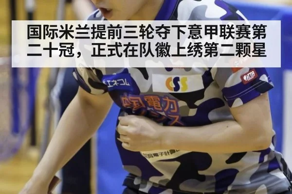 国际米兰提前三轮夺下意甲联赛第二十冠，正式在队徽上绣第二颗星