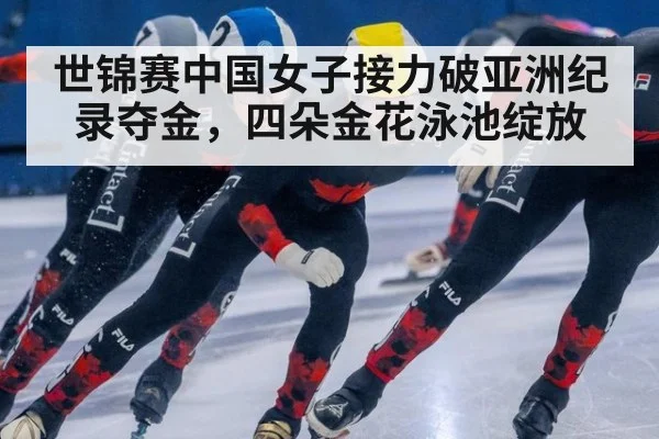 世锦赛中国女子接力破亚洲纪录夺金,四朵金花泳池绽放