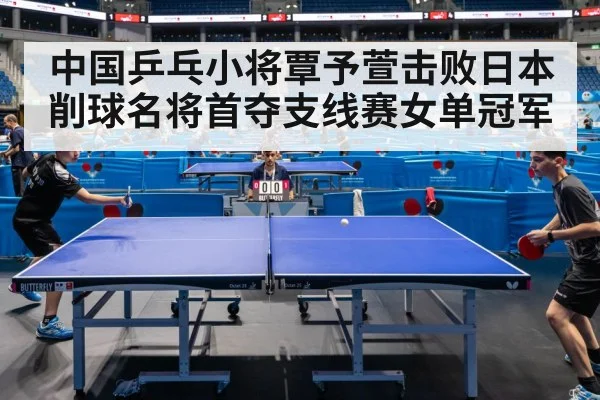 中国乒乓小将覃予萱击败日本削球名将首夺支线赛女单冠军