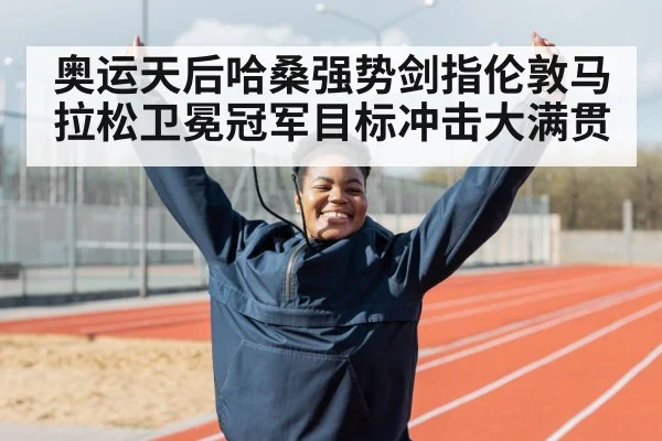 奥运天后哈桑强势剑指伦敦马拉松卫冕冠军目标冲击大满贯